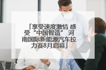 享受速度激情 感受“中国智造” 河南国际新能源汽车拉力赛8月启幕