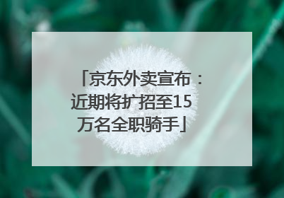 京东外卖宣布：近期将扩招至15万名全职骑手