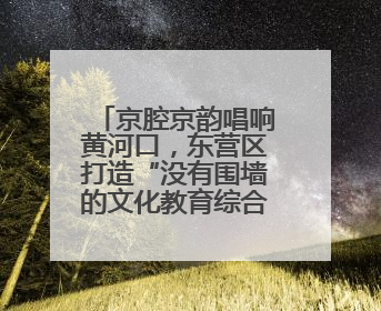 京腔京韵唱响黄河口，东营区打造“没有围墙的文化教育综合体”