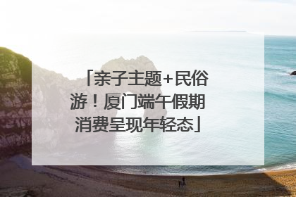 亲子主题+民俗游！厦门端午假期消费呈现年轻态