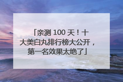 亲测 100 天！十大美白丸排行榜大公开，第一名效果太绝了