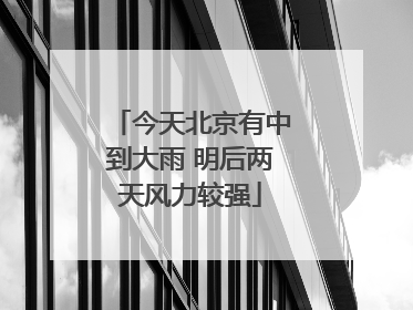 今天北京有中到大雨 明后两天风力较强