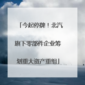 今起停牌！北汽旗下零部件企业筹划重大资产重组