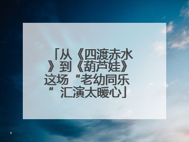 从《四渡赤水》到《葫芦娃》这场“老幼同乐”汇演太暖心