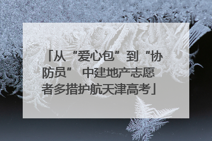 从“爱心包”到“协防员” 中建地产志愿者多措护航天津高考