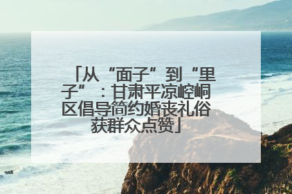 从“面子”到“里子”：甘肃平凉崆峒区倡导简约婚丧礼俗获群众点赞