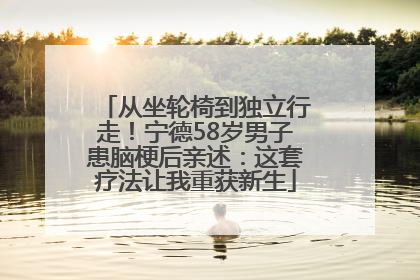 从坐轮椅到独立行走！宁德58岁男子患脑梗后亲述：这套疗法让我重获新生