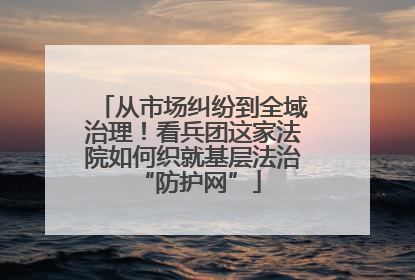 从市场纠纷到全域治理！看兵团这家法院如何织就基层法治 “防护网”