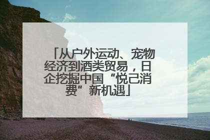 从户外运动、宠物经济到酒类贸易，日企挖掘中国“悦己消费”新机遇