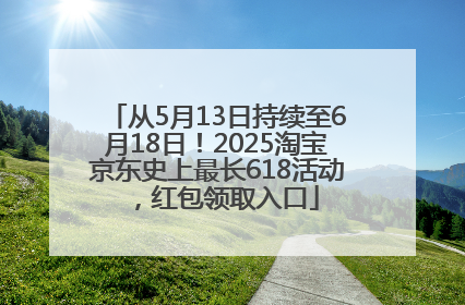 从5月13日持续至6月18日！2025淘宝京东史上最长618活动，红包领取入口