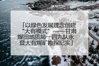 以绿色发展理念创建“大有模式”——甘肃煤田地质局一四九队永登大有煤矿勘探纪实