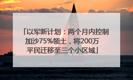 以军新计划：两个月内控制加沙75%领土，将200万平民迁移至三个小区域