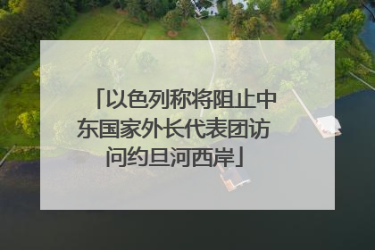 以色列称将阻止中东国家外长代表团访问约旦河西岸