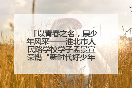 以青春之名，展少年风采——淮北市人民路学校学子孟景宣荣膺“新时代好少年”荣誉称号