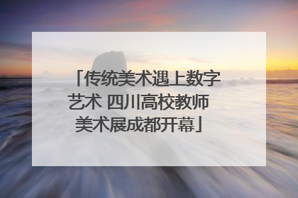 传统美术遇上数字艺术 四川高校教师美术展成都开幕