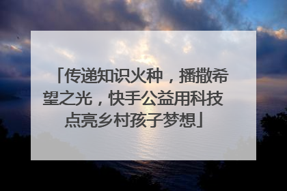 传递知识火种，播撒希望之光，快手公益用科技点亮乡村孩子梦想