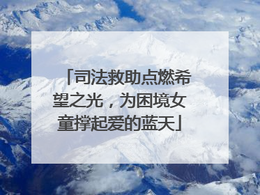 司法救助点燃希望之光，为困境女童撑起爱的蓝天