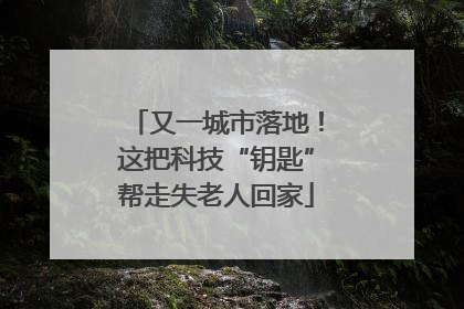 又一城市落地！这把科技“钥匙”帮走失老人回家