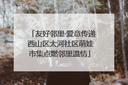 友好邻里·爱意传递 西山区太河社区萌娃市集点燃邻里温情