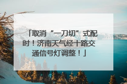 取消“一刀切”式配时！济南天气经十路交通信号灯调整！