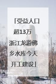 受益人口超13万 浙江龙游佛乡水库今天开工建设