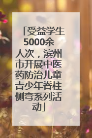受益学生5000余人次，滨州市开展中医药防治儿童青少年脊柱侧弯系列活动