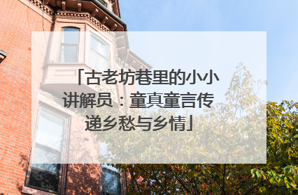 古老坊巷里的小小讲解员：童真童言传递乡愁与乡情