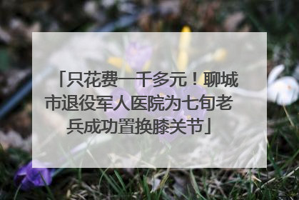 只花费一千多元！聊城市退役军人医院为七旬老兵成功置换膝关节