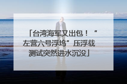 台湾海军又出包！“左营六号浮坞”压浮载测试突然进水沉没