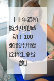十年跟拍镜头里的感动！100张照片用爱诠释生命绽放