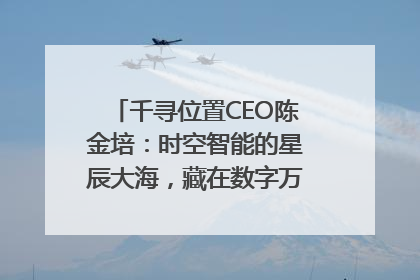 千寻位置CEO陈金培：时空智能的星辰大海，藏在数字万象与人间烟火中