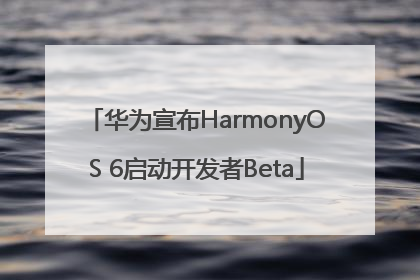 华为宣布HarmonyOS 6启动开发者Beta