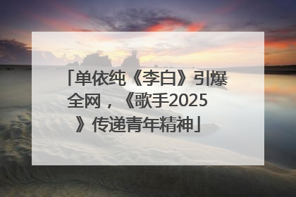 单依纯《李白》引爆全网，《歌手2025》传递青年精神