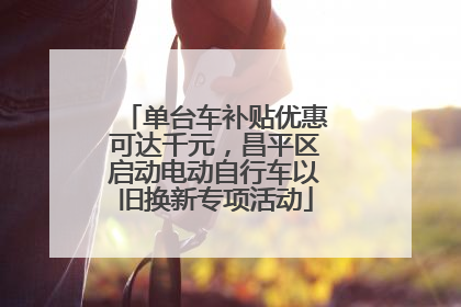 单台车补贴优惠可达千元，昌平区启动电动自行车以旧换新专项活动