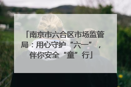 南京市六合区市场监管局：用心守护“六一”，伴你安全“童”行