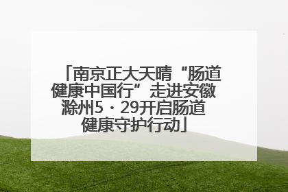 南京正大天晴“肠道健康中国行”走进安徽滁州5・29开启肠道健康守护行动