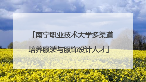 南宁职业技术大学多渠道培养服装与服饰设计人才