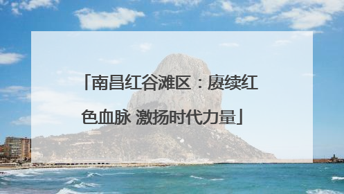 南昌红谷滩区：赓续红色血脉 激扬时代力量