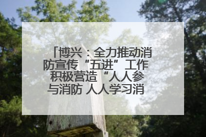 博兴：全力推动消防宣传“五进”工作 积极营造“人人参与消防 人人学习消防”的良好氛围