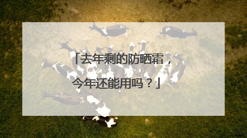 去年剩的防晒霜，今年还能用吗？