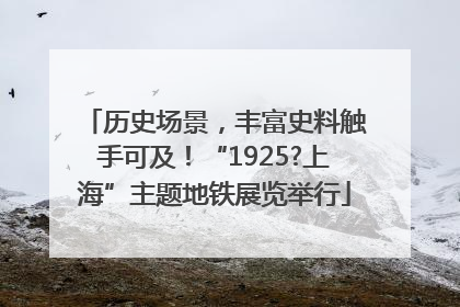 历史场景，丰富史料触手可及！“1925?上海”主题地铁展览举行