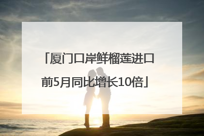 厦门口岸鲜榴莲进口 前5月同比增长10倍