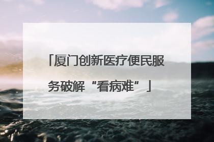 厦门创新医疗便民服务破解“看病难”