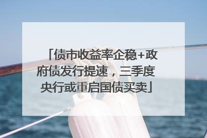 债市收益率企稳+政府债发行提速，三季度央行或重启国债买卖
