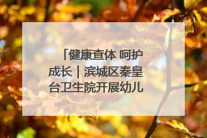 健康查体 呵护成长｜滨城区秦皇台卫生院开展幼儿园儿童健康体检