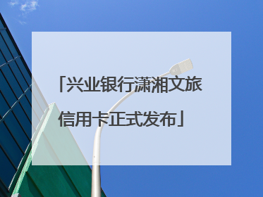 兴业银行潇湘文旅信用卡正式发布