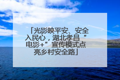 光影映平安、安全入民心，湖北孝昌“电影+”宣传模式点亮乡村安全路