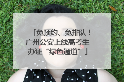免预约、免排队！广州公安上线高考生办证“绿色通道”