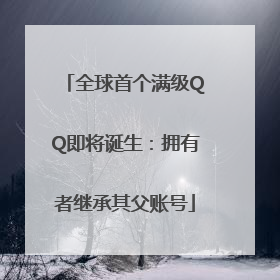 全球首个满级QQ即将诞生：拥有者继承其父账号