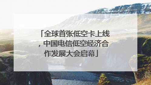 全球首张低空卡上线，中国电信低空经济合作发展大会启幕